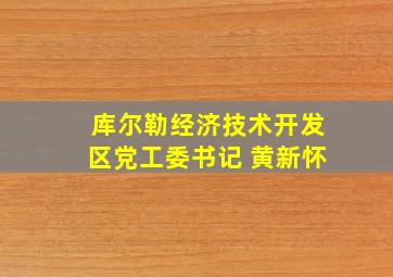 库尔勒经济技术开发区党工委书记 黄新怀